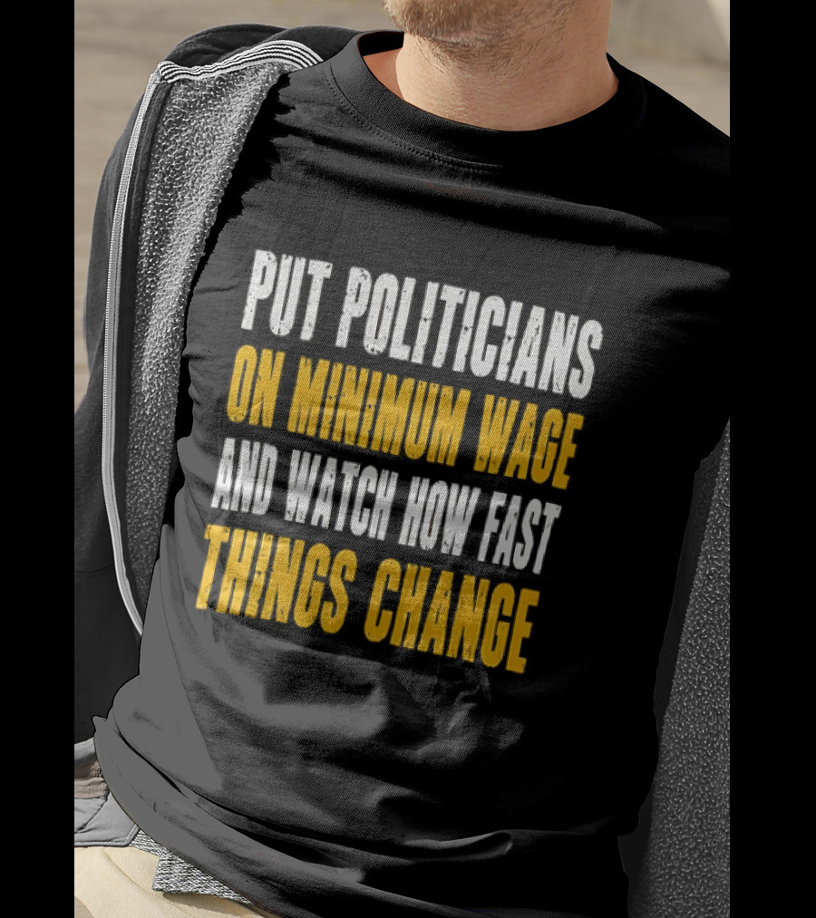 Put Politicians On Minimum Wage And How Fast Things Change T-Shirt