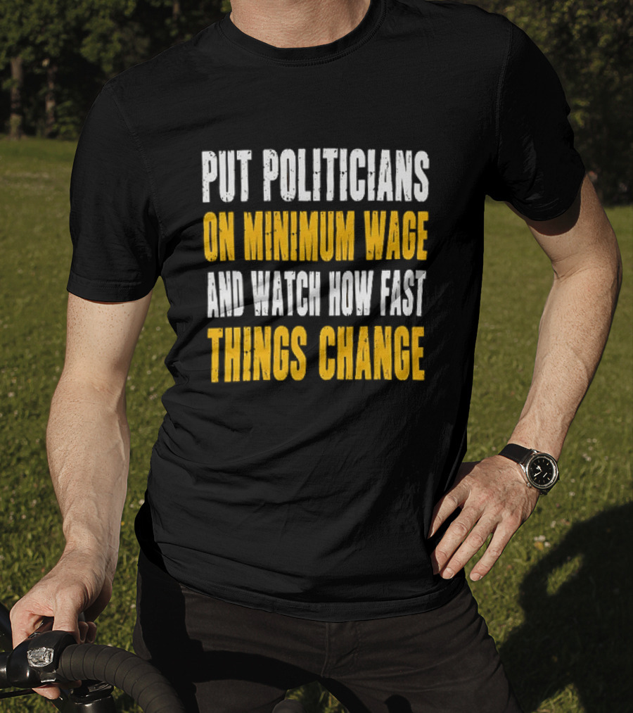 Put Politicians On Minimum Wage And How Fast Things Change T-Shirt