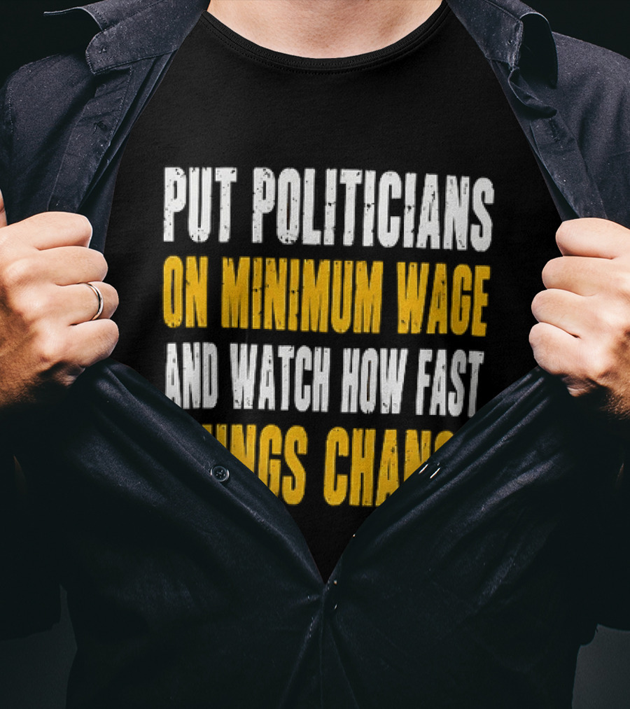 Put Politicians On Minimum Wage And How Fast Things Change T-Shirt