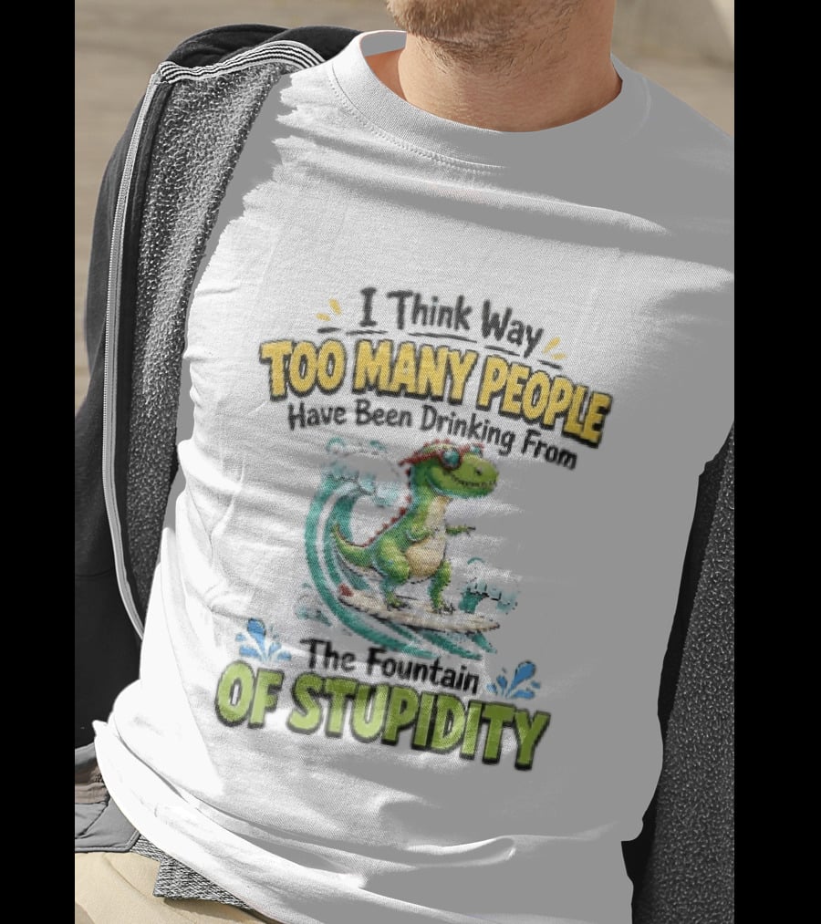 I Think Way Too Many People Have Been Drinking From The Fountain Of Stupidity Dinosaur Surfing T-Shirt