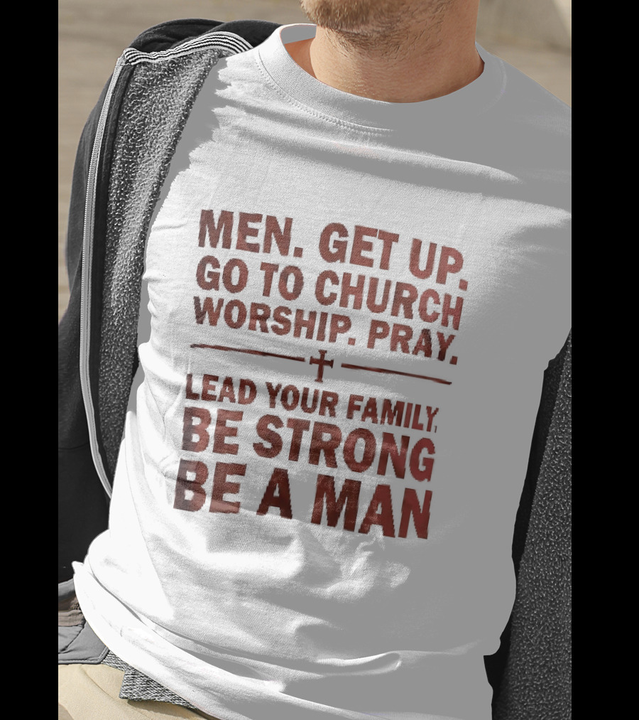 Men Get Up Go To Church Worship Pray Lead Your Family Be Strong Be A Man T-Shirt