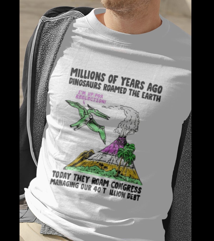 Millions Of Years Ago Dinosaurs Roamed The Earth Reelection Volcano Congress 40 Trillion Debt T-Shirt