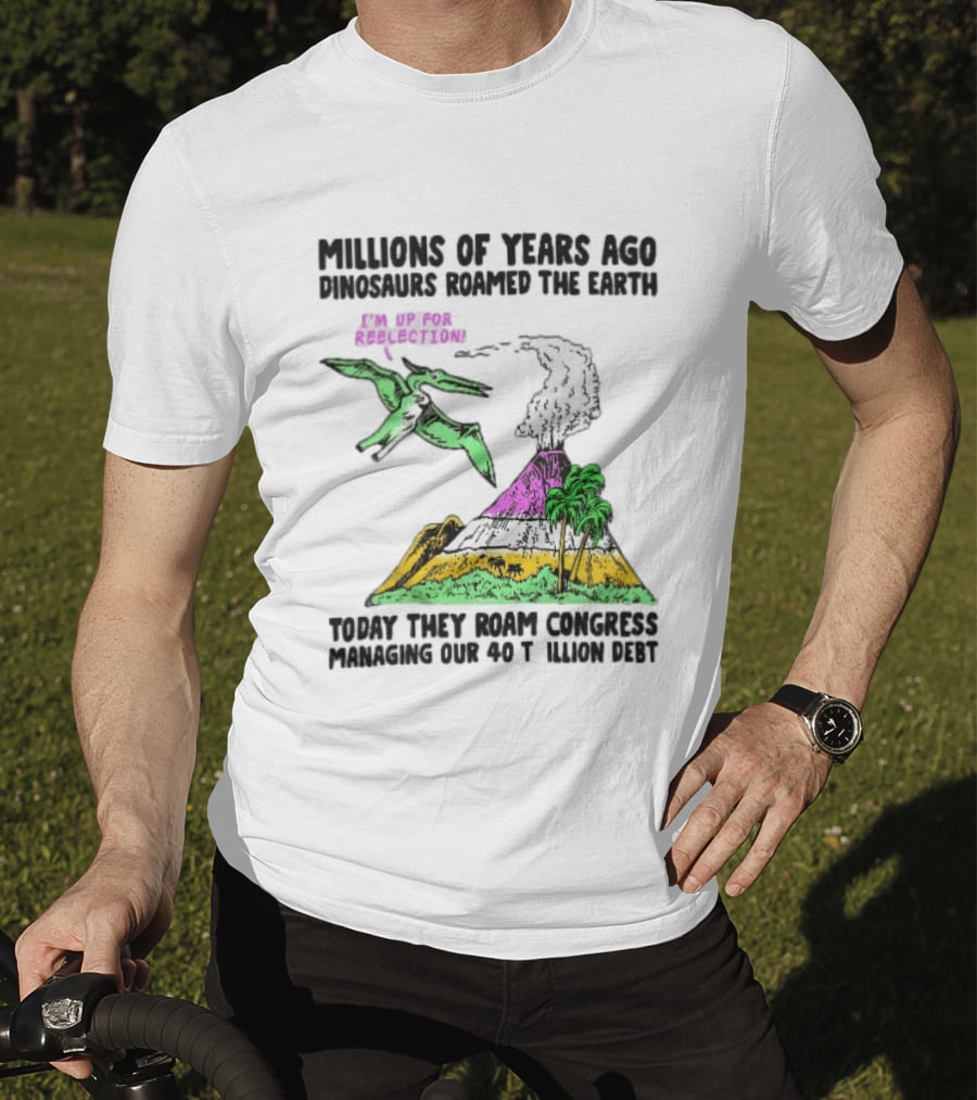 Millions Of Years Ago Dinosaurs Roamed The Earth Reelection Volcano Congress 40 Trillion Debt T-Shirt