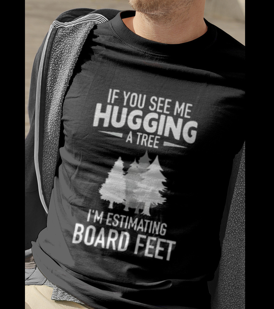 If You See Me Hugging A Tree I'm Estimating Board Feet With Forest T-Shirt