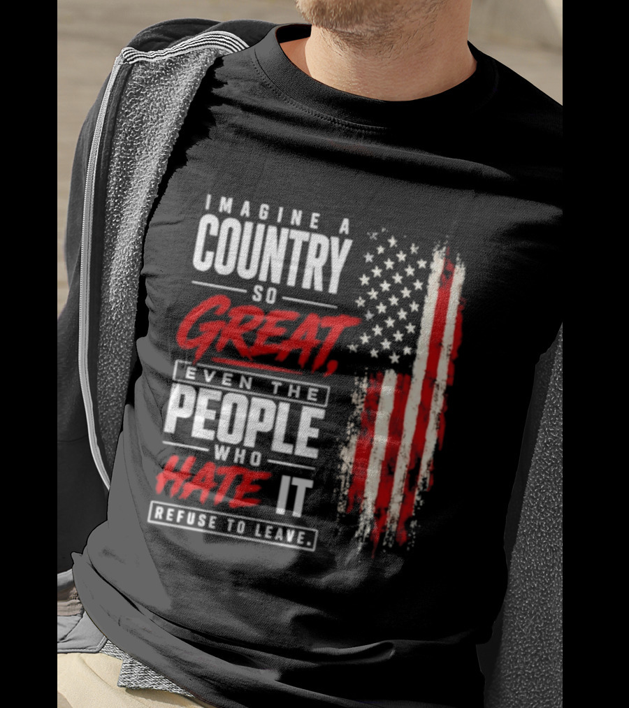 Imagine A Country So Great Even The People Who Hate It Refuse To Leave Patriotic American Flag T-Shirt