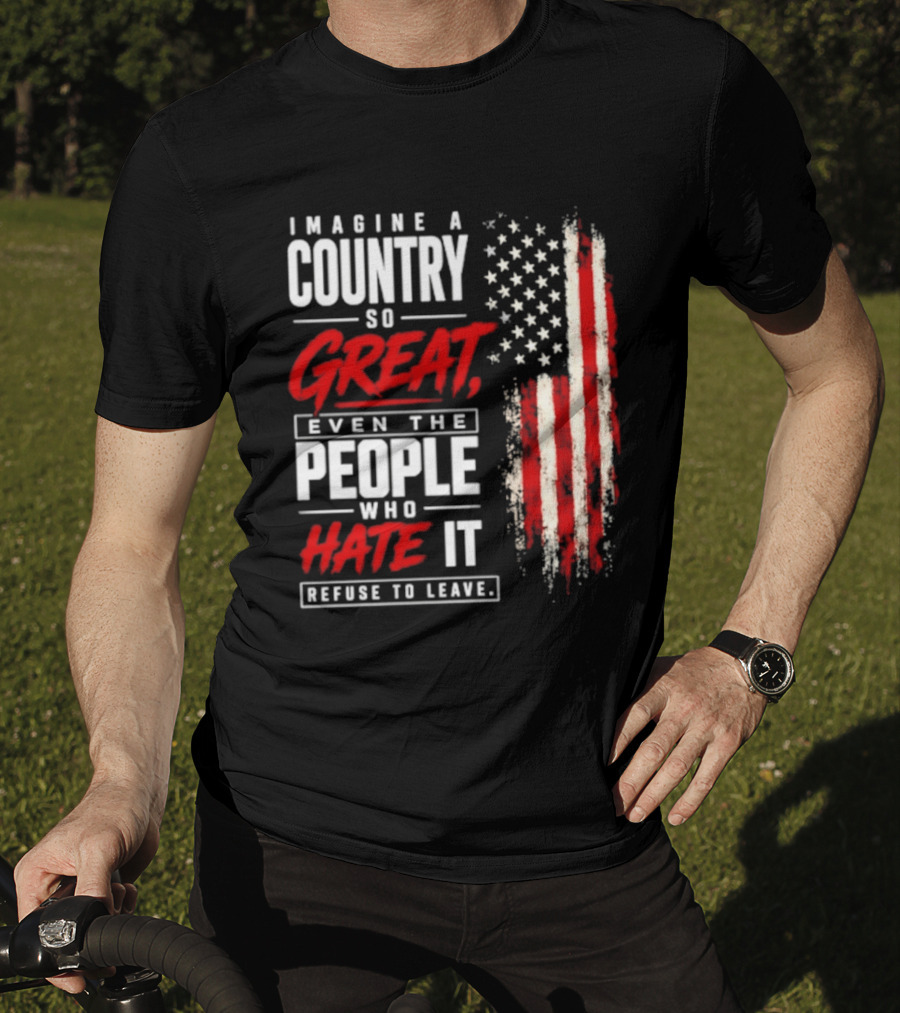 Imagine A Country So Great Even The People Who Hate It Refuse To Leave Patriotic American Flag T-Shirt