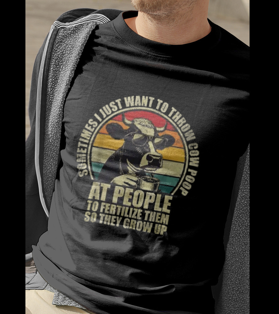 Sometimes I Just Want To Throw Cow Poop At People To Fertilize Them So They Grow Up T-Shirt