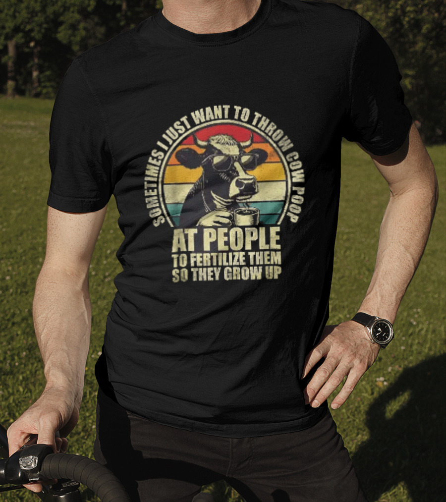 Sometimes I Just Want To Throw Cow Poop At People To Fertilize Them So They Grow Up T-Shirt