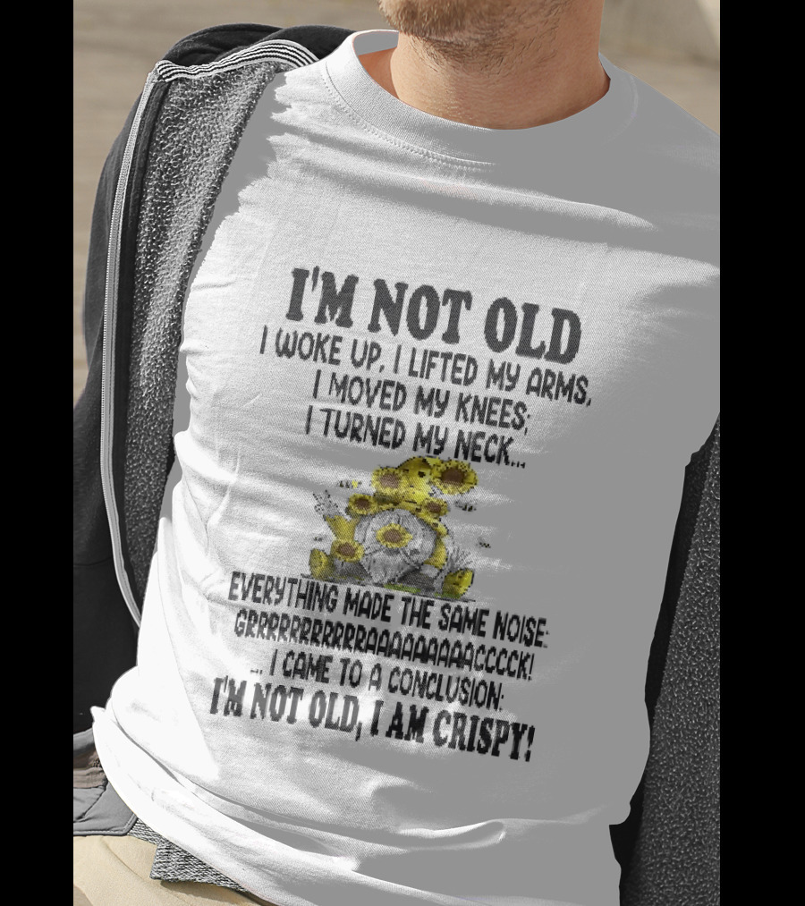 I'm Not Old I Woke Up I Lifted My Arms I Moved My Knees I Turned My Neck Gnome Sunflowers I Am Crispy T-Shirt