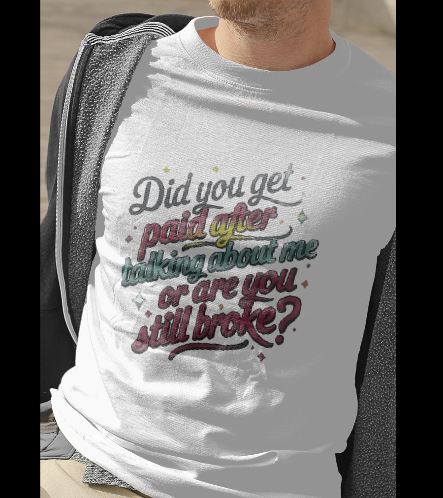 Did You Get Paid After Talking About Me Or Are You Still Broke Multicolored T-Shirt