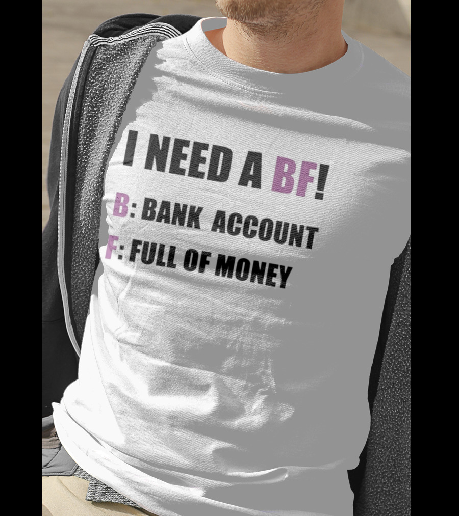 I Need A BF Bank Account Full Of Money T-Shirt