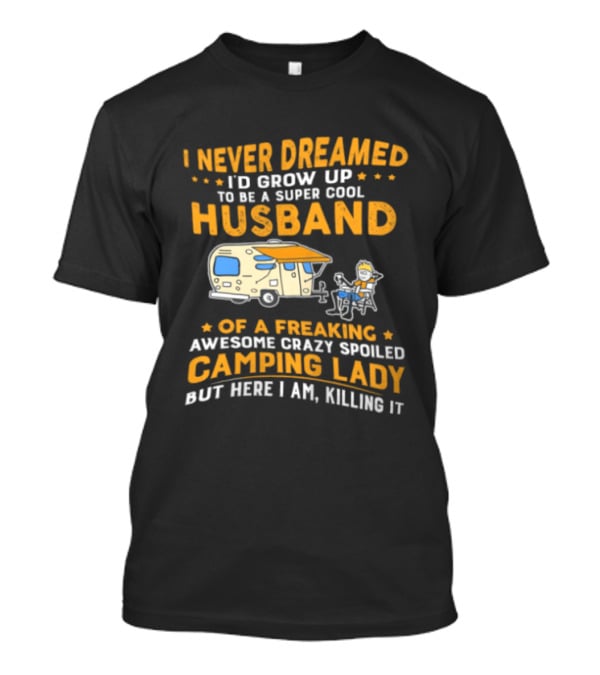 I Never Dreamed I'd Grow Up To Be A Super Cool Husband Of A Freaking Awesome Crazy Spoiled Camping Lady But Here I Am Killing It T-Shirt