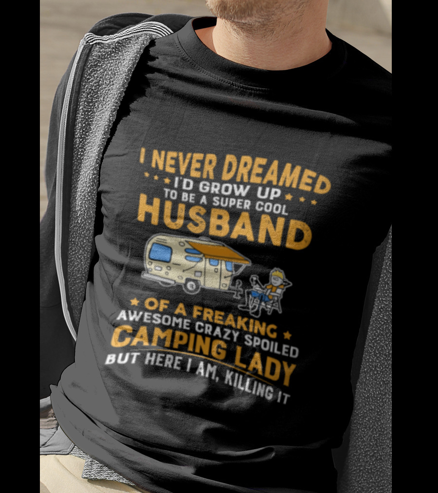 I Never Dreamed I'd Grow Up To Be A Super Cool Husband Of A Freaking Awesome Crazy Spoiled Camping Lady But Here I Am Killing It T-Shirt