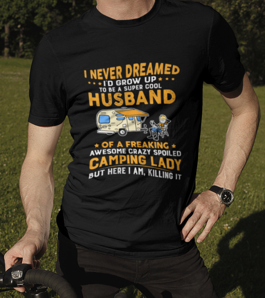I Never Dreamed I'd Grow Up To Be A Super Cool Husband Of A Freaking Awesome Crazy Spoiled Camping Lady But Here I Am Killing It T-Shirt