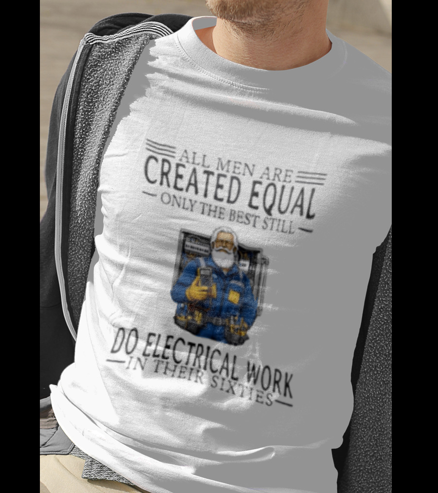 All Men Are Created Equal Only The Best Still Do Electrical Work In Their Sixties Veteran Electrician T-Shirt
