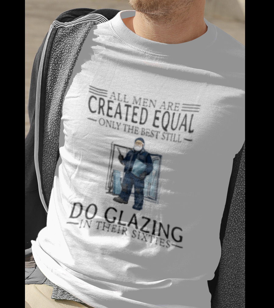 All Men Are Created Equal Only The Best Still Do Glazing In Their Sixties T-Shirt