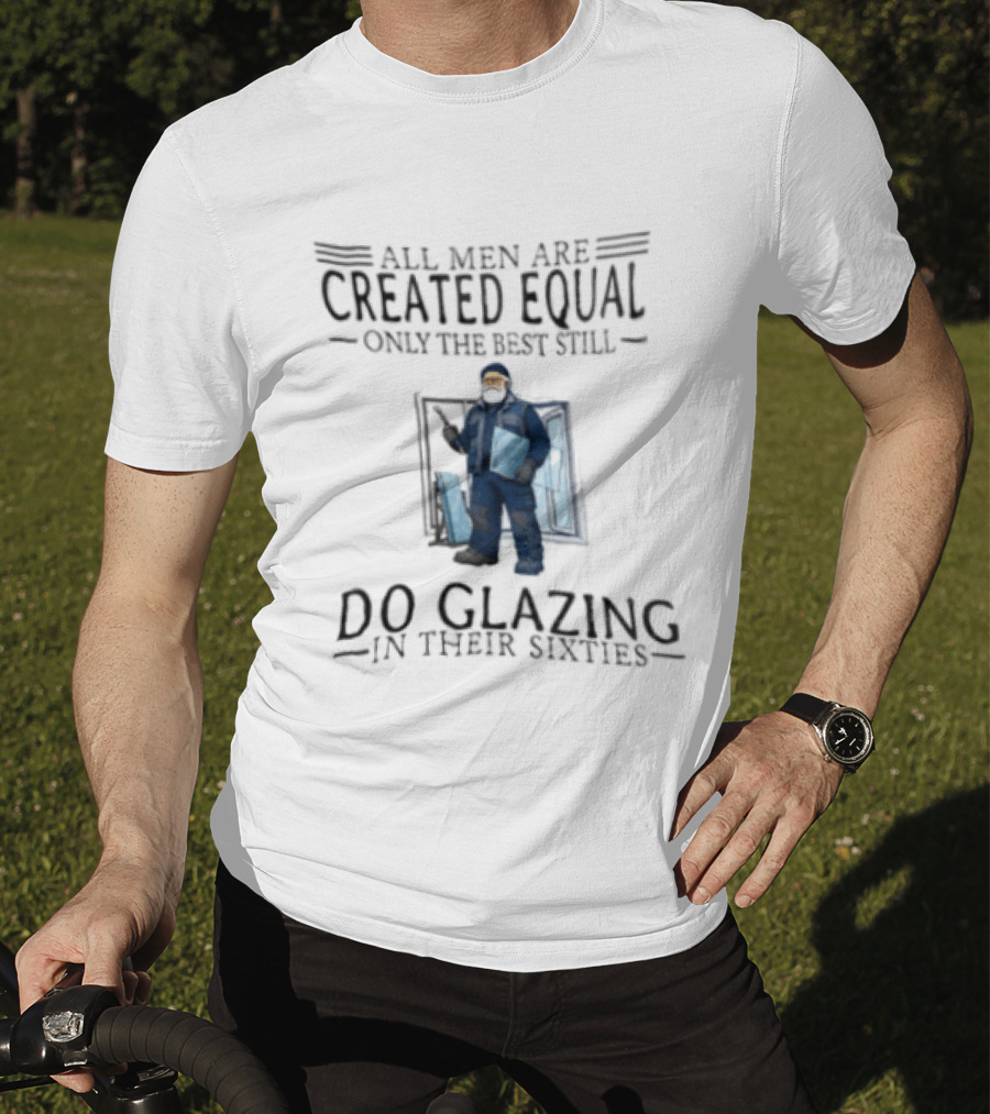 All Men Are Created Equal Only The Best Still Do Glazing In Their Sixties T-Shirt