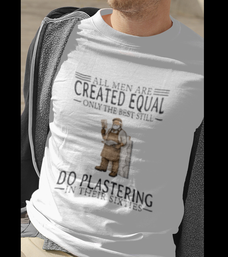 All Men Are Created Equal Only The Best Still Do Plastering In Their Sixties T-Shirt