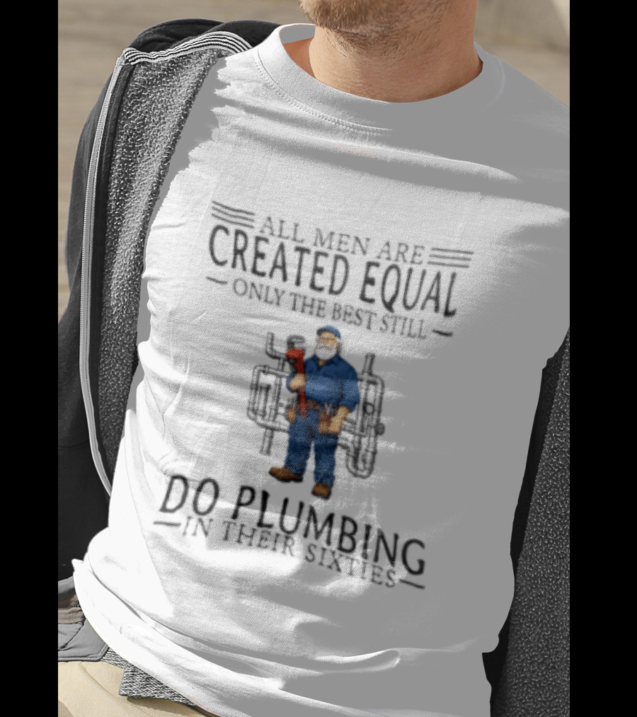 All Men Are Created Equal Only The Best Still Do Plumbing In Their Sixties T-Shirt