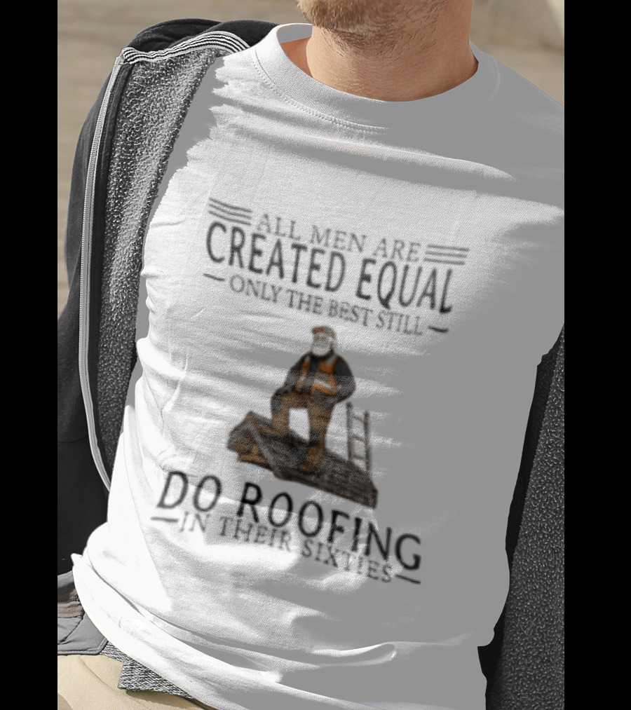 All Men Are Created Equal Only The Best Still Do Roofing In Their Sixties Worker Motif T-Shirt