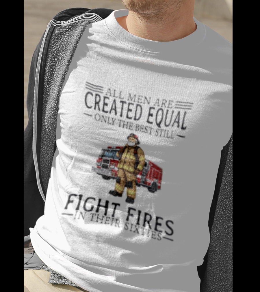 All Men Are Created Equal Only The Best Still Fight Fires In Their Sixties Firefighter Truck T-Shirt