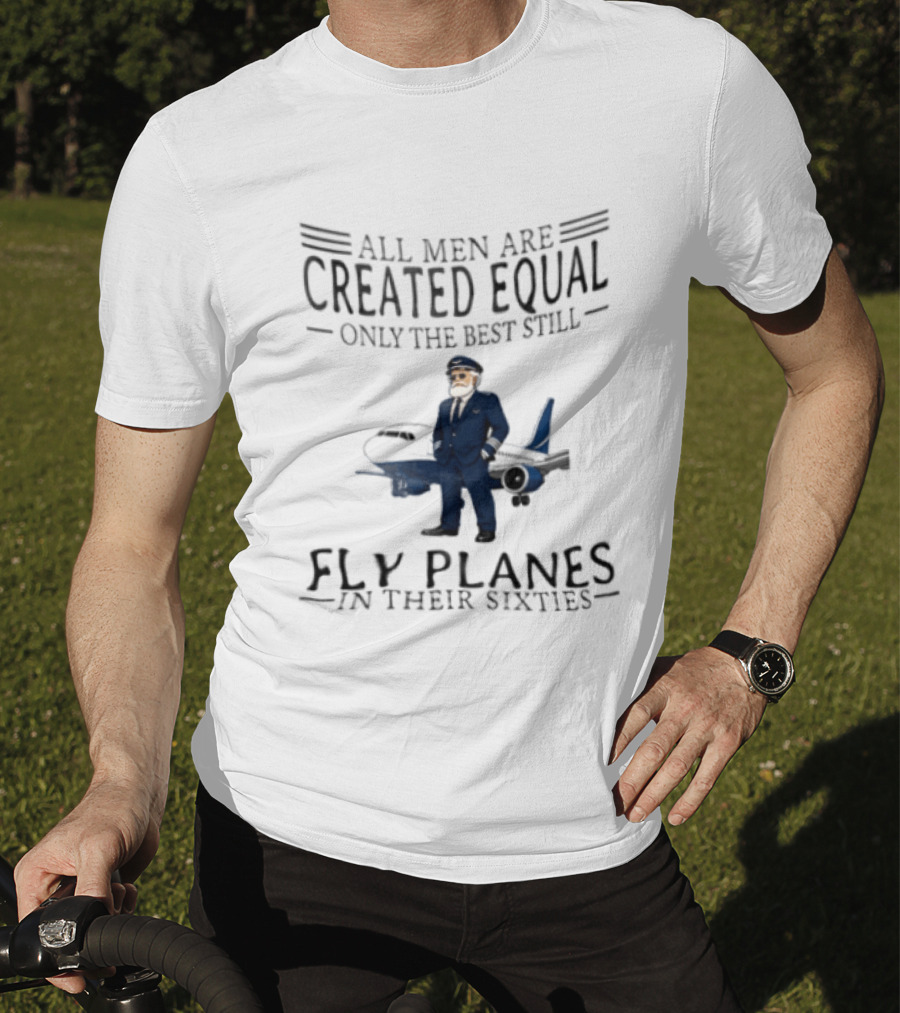 All Men Are Created Equal Only The Best Still Fly Planes In Their Sixties Pilot Aviator Captain Aircraft Sixty 60s T-Shirt