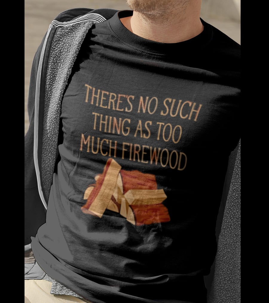 There's No Such Thing As Too Much Firewood Stack T-Shirt