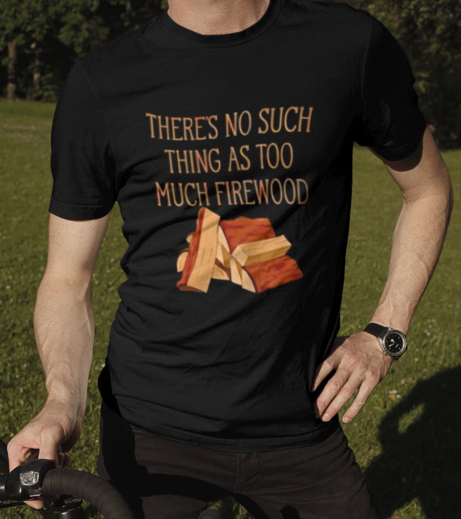 There's No Such Thing As Too Much Firewood Stack T-Shirt