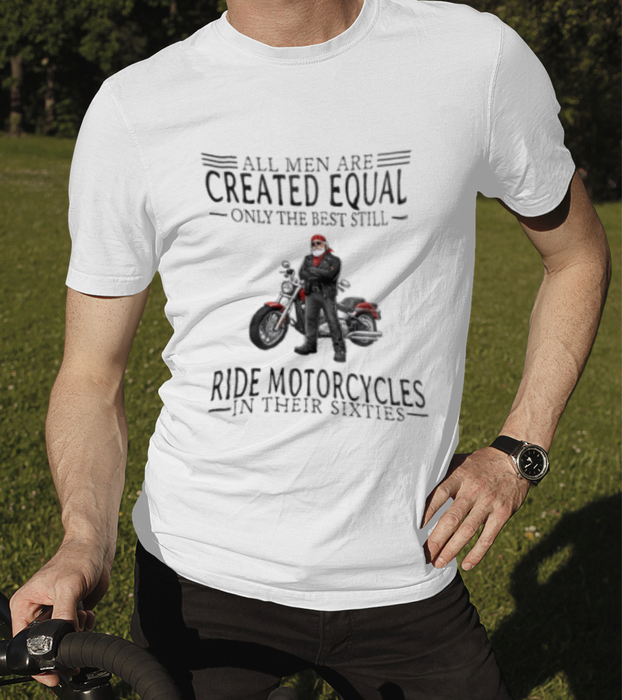 All Men Are Created Equal Only The Best Still Ride Motorcycles In Their Sixties Santa Biker T-Shirt