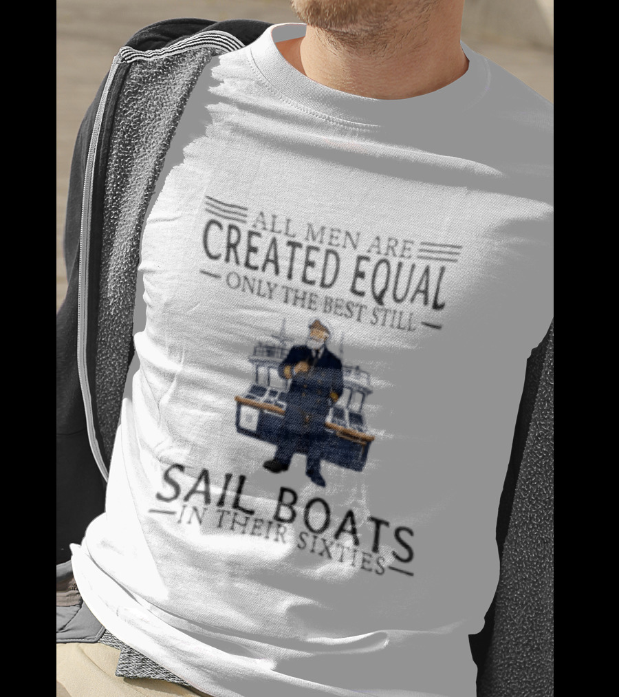 All Men Are Created Equal Only The Best Still Sail Boats In Their Sixties T-Shirt