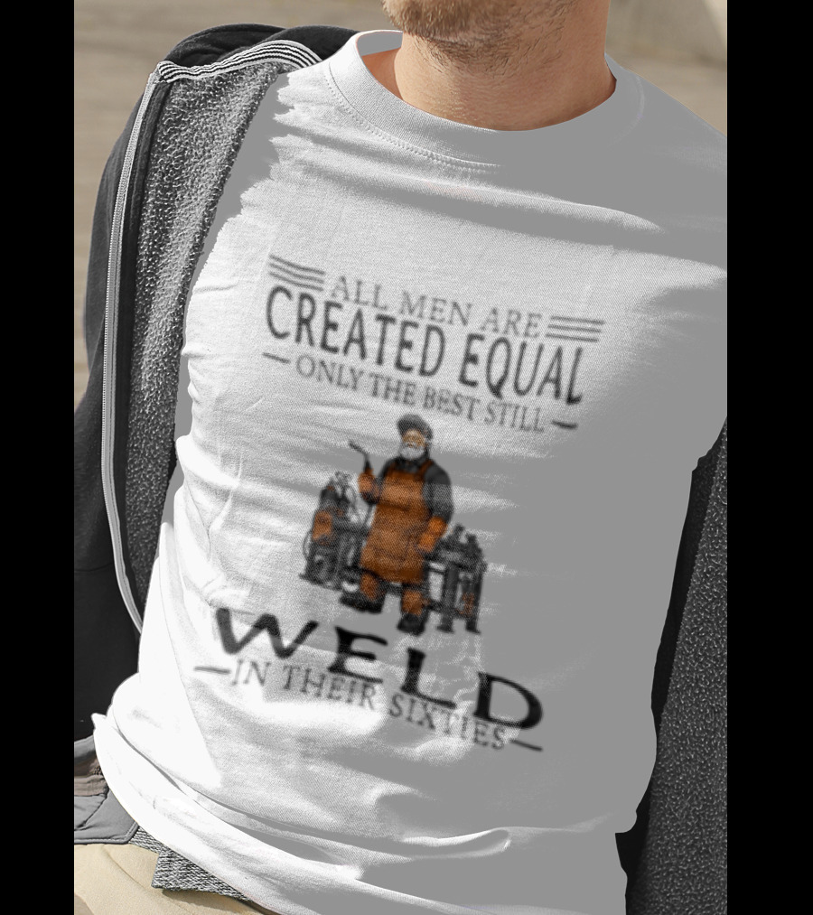 All Men Are Created Equal Only The Best Still Weld In Their Sixties T-Shirt