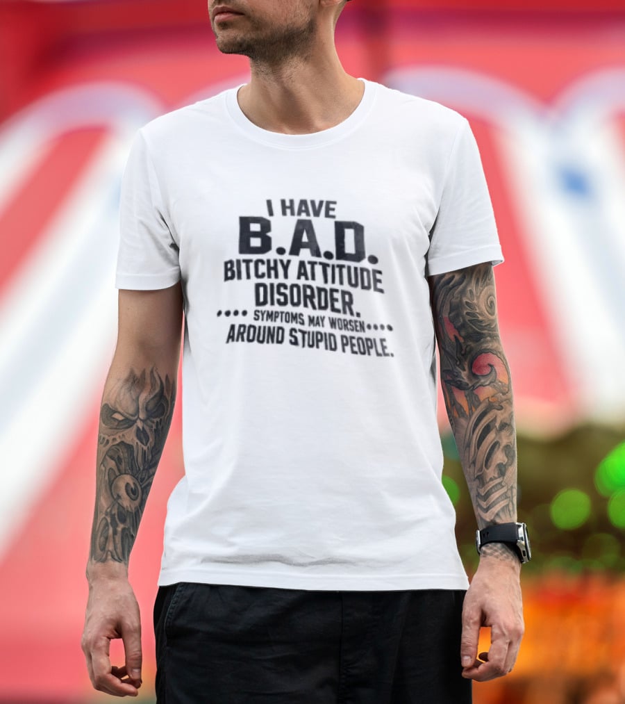 I Have B.A.D. Bitchy Attitude Disorder Symptoms May Worsen Around Stupid People T-Shirt