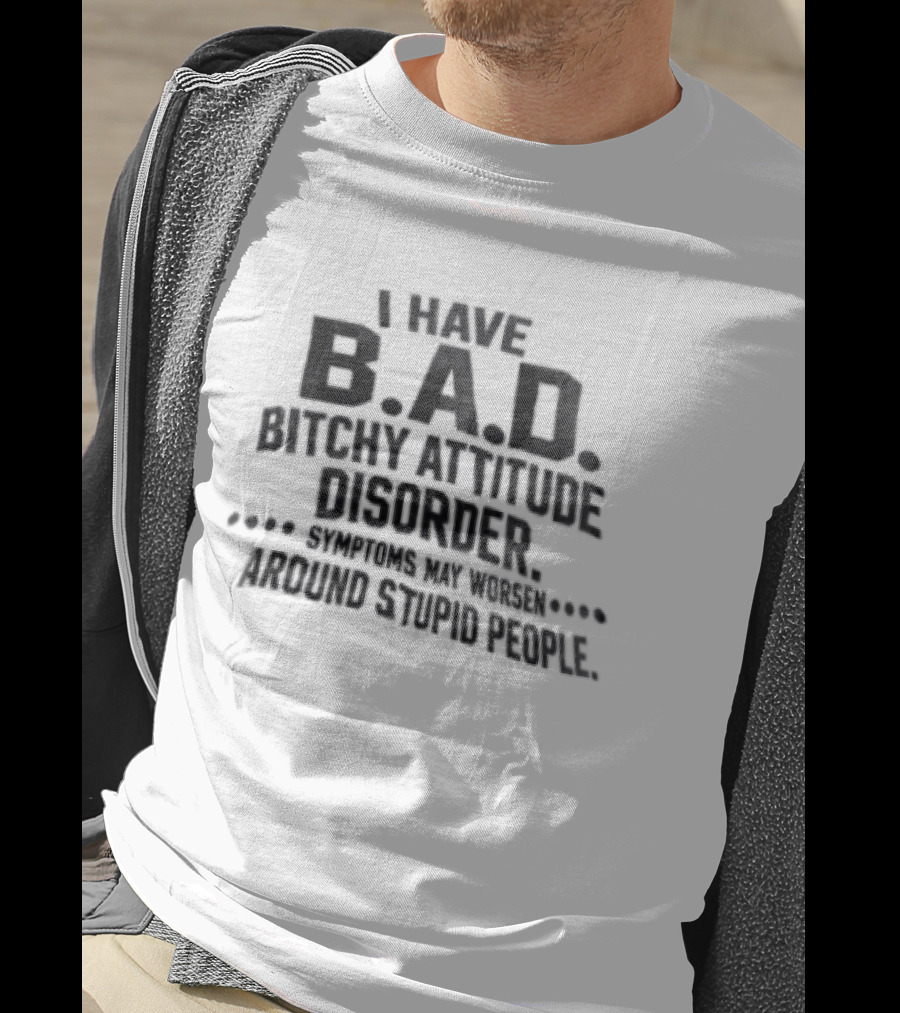 I Have B.A.D. Bitchy Attitude Disorder Symptoms May Worsen Around Stupid People T-Shirt