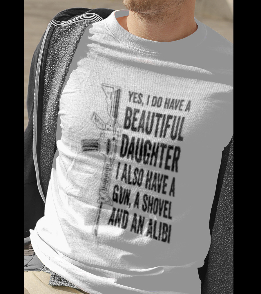 Yes I Do Have A Beautiful Daughter I Also Have A Gun A Shovel And An Alibi Rifle T-Shirt