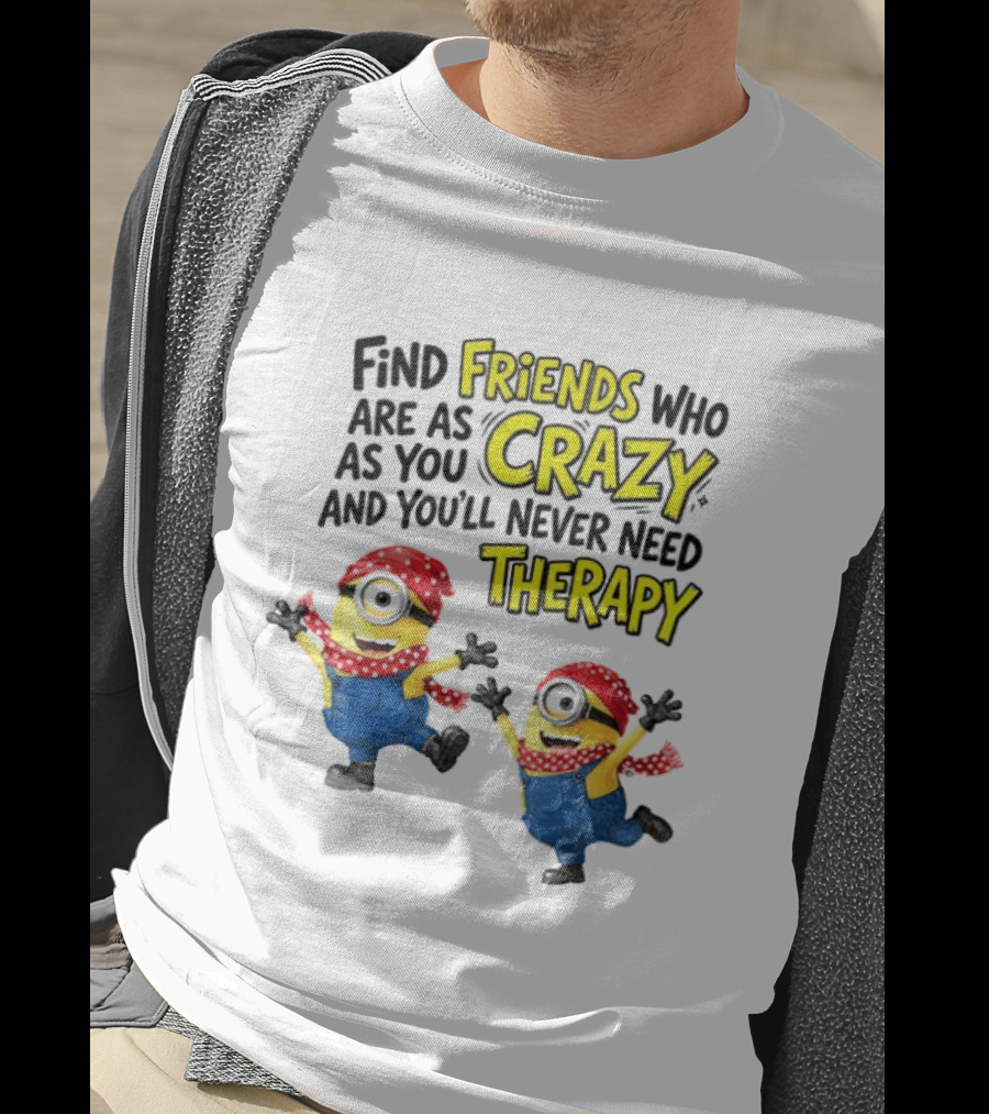 Minion Find Friends Who Are As Crazy And You'll Never Need Therapy T-Shirt