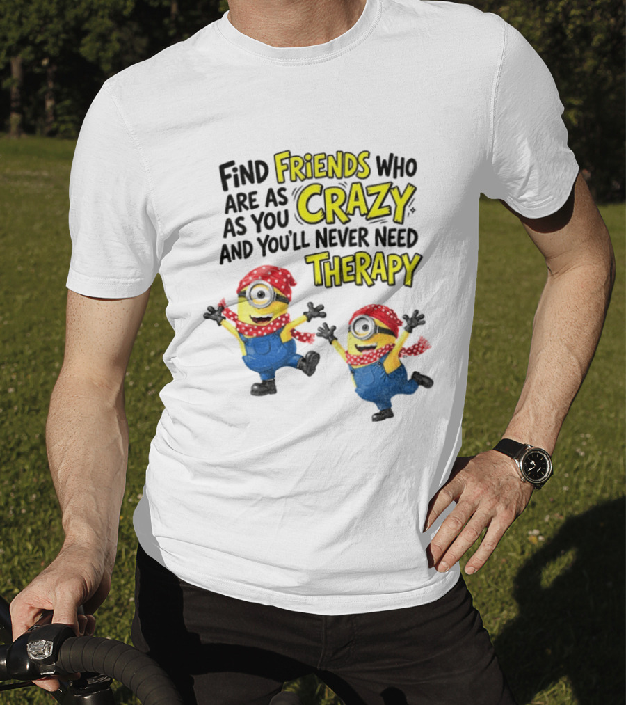 Minion Find Friends Who Are As Crazy And You'll Never Need Therapy T-Shirt