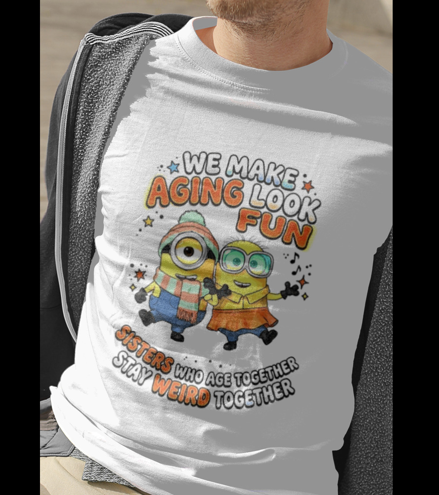 Minions We Make Aging Look Fun Sisters Who Age Together Stay Weird T-Shirt