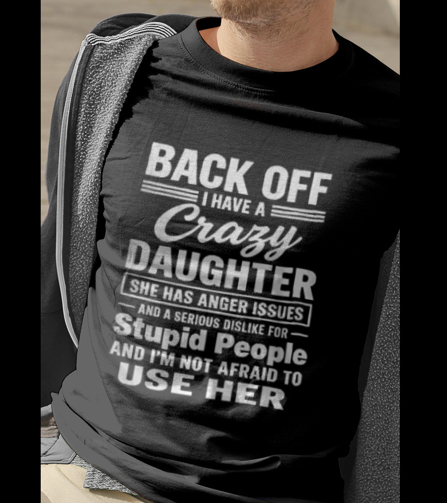 Back Off I Have A Crazy Daughter She Has Anger Issues Dislike For Stupid People Not Afraid To Use Her T-Shirt