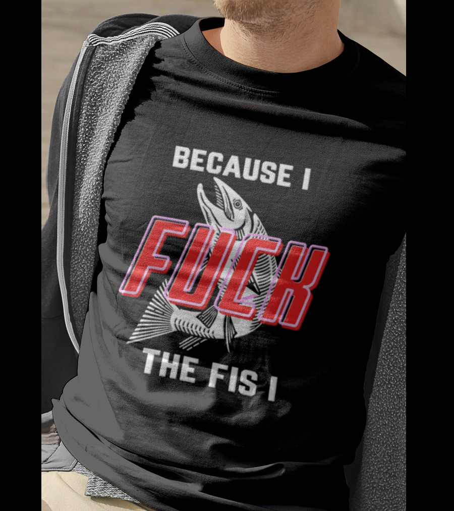 Because I Fuck The Fish Fishing Angler Fis T-Shirt