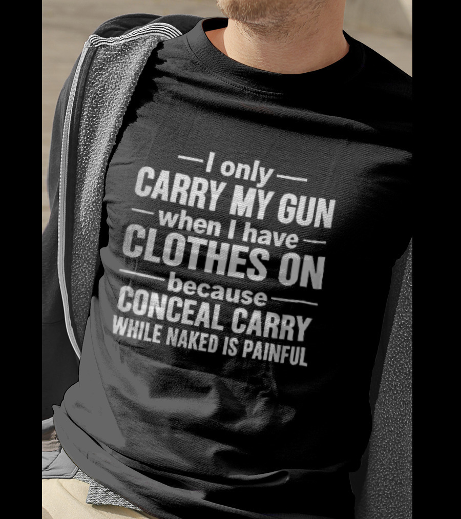 I Only Carry My Gun When I Have Clothes On Because Conceal Carry While Naked Is Painful T-Shirt