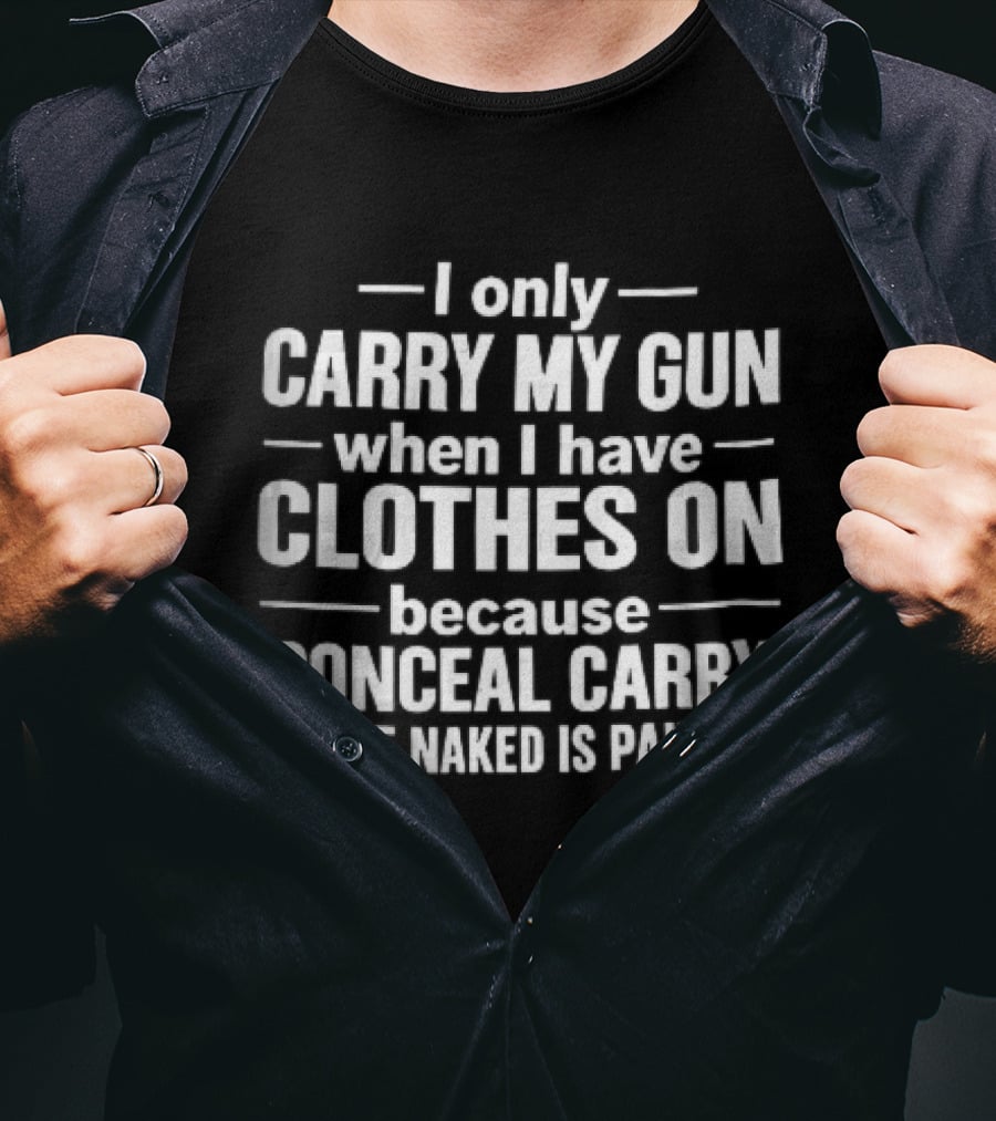 I Only Carry My Gun When I Have Clothes On Because Conceal Carry While Naked Is Painful T-Shirt
