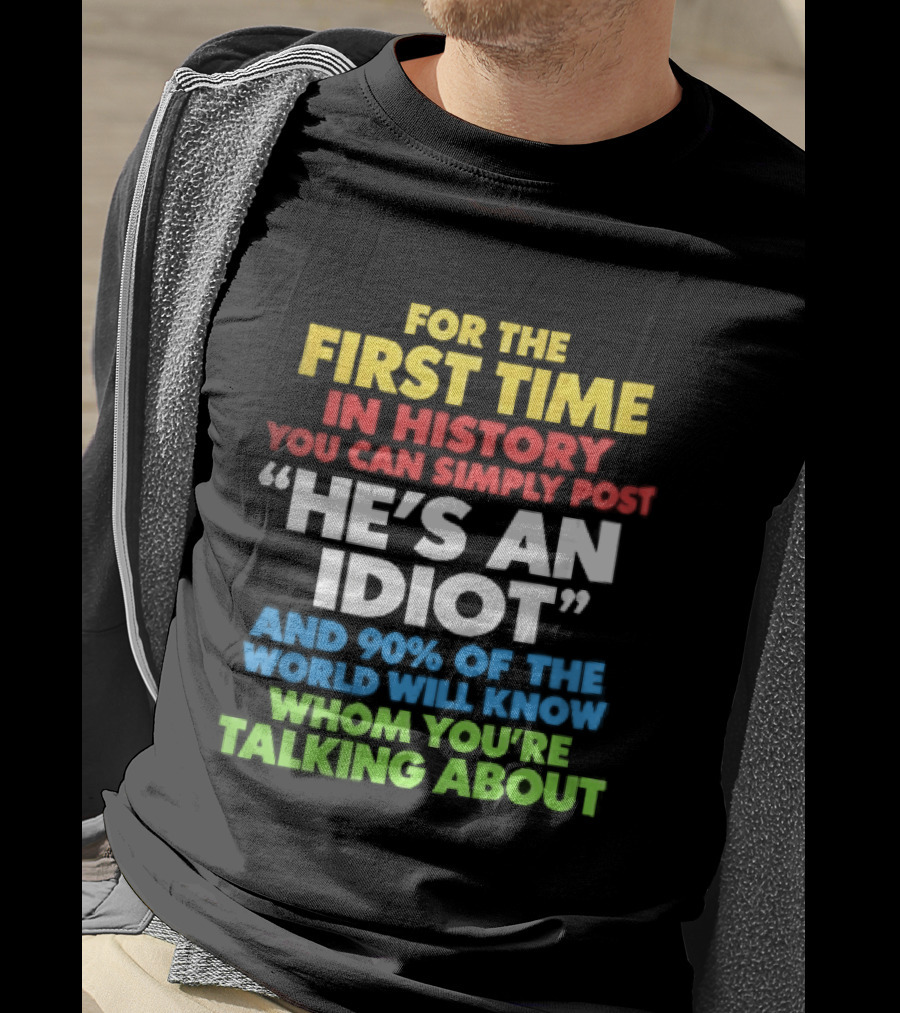 For The First Time In History You Can Simply Post He's An Idiot And 90 Percent Will Know Who You're Talking About T-Shirt