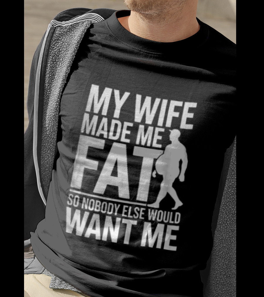 My Wife Made Me Fat So Nobody Else Would Want Me Walking Man T-Shirt