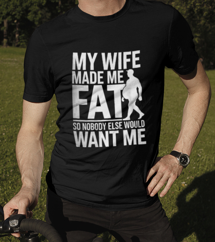 My Wife Made Me Fat So Nobody Else Would Want Me Walking Man T-Shirt