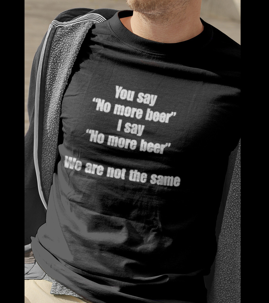 You Say No More Beer I Say No More Beer We Are Not The Same White T-Shirt