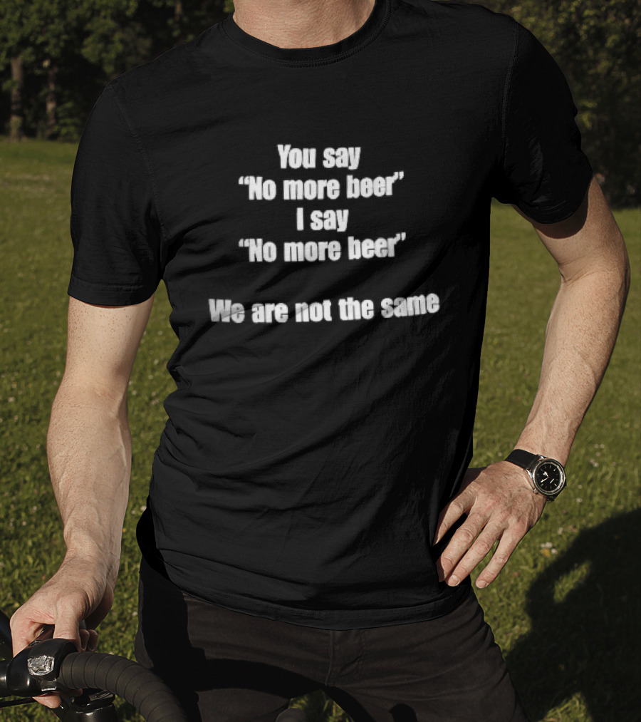 You Say No More Beer I Say No More Beer We Are Not The Same White T-Shirt