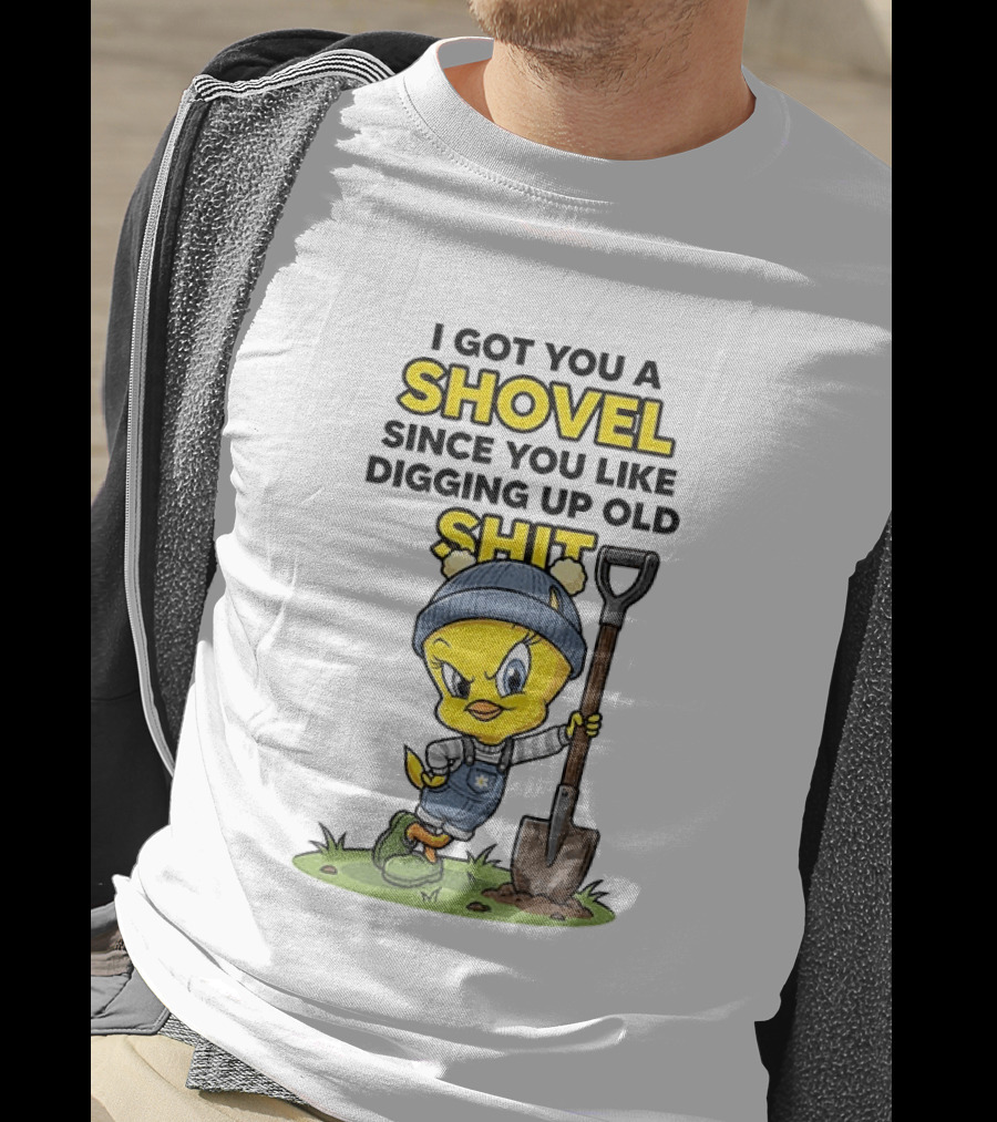 I Got You A Shovel Since You Like Digging Up Old Shit Tweety Bird T-Shirt