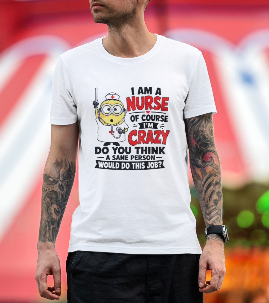 Minion Nurse Of Course I'm Crazy Do You Think A Sane Person Would Do This Job T-Shirt