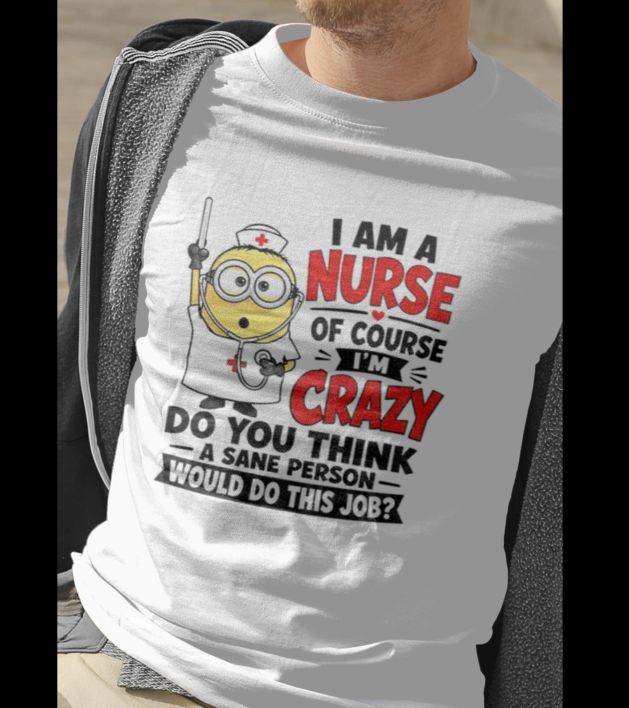 Minion Nurse Of Course I'm Crazy Do You Think A Sane Person Would Do This Job T-Shirt