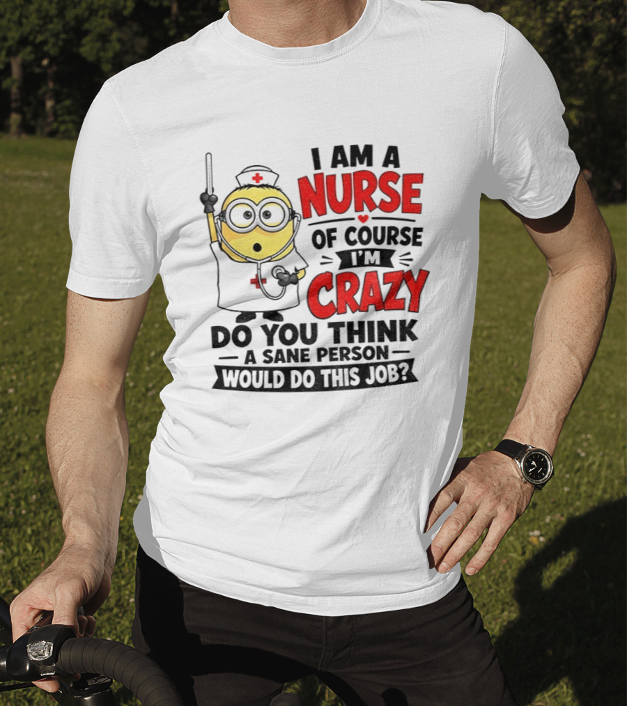 Minion Nurse Of Course I'm Crazy Do You Think A Sane Person Would Do This Job T-Shirt